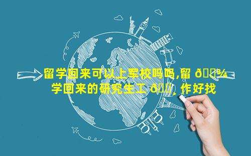 留学回来可以上军校吗吗,留 🌾 学回来的研究生工 🌸 作好找吗